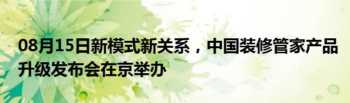 08月15日新模式新关系，中国装修管家产品升级发布会在京举办