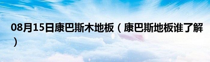 08月15日康巴斯木地板（康巴斯地板谁了解）