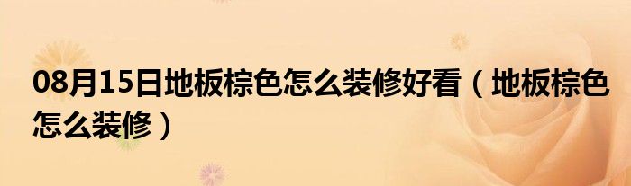 08月15日地板棕色怎么装修好看（地板棕色怎么装修）