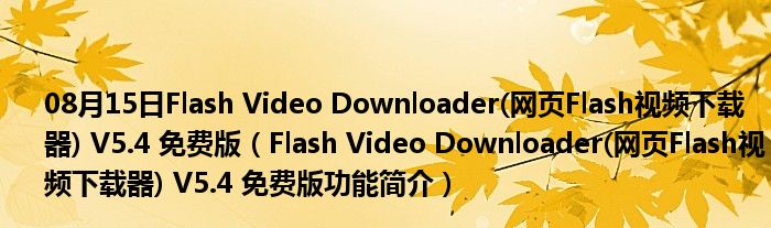 08月15日Flash Video Downloader(网页Flash视频下载器) V5.4 免费版（Flash Video Downloader(网页Flash视频下载器) V5.4 免费版功能简介）