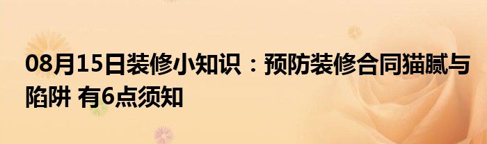 08月15日装修小知识：预防装修合同猫腻与陷阱 有6点须知