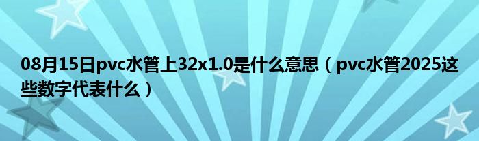 08月15日pvc水管上32x1.0是什么意思（pvc水管2025这些数字代表什么）