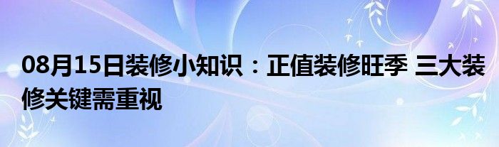 08月15日装修小知识：正值装修旺季 三大装修关键需重视