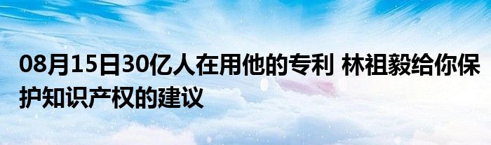 08月15日30亿人在用他的专利 林祖毅给你保护知识产权的建议