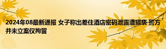 2024年08最新通报 女子称出差住酒店密码泄露遭猥亵 警方并未立案仅拘留