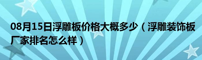 08月15日浮雕板价格大概多少（浮雕装饰板厂家排名怎么样）