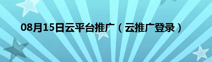 08月15日云平台推广（云推广登录）