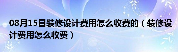 08月15日装修设计费用怎么收费的（装修设计费用怎么收费）