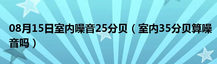 08月15日室内噪音25分贝（室内35分贝算噪音吗）