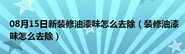 08月15日新装修油漆味怎么去除（装修油漆味怎么去除）