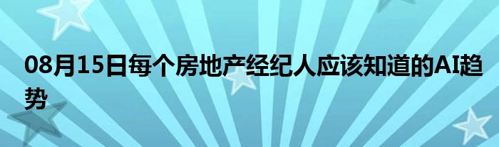 08月15日每个房地产经纪人应该知道的AI趋势