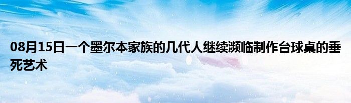 08月15日一个墨尔本家族的几代人继续濒临制作台球桌的垂死艺术