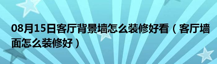 08月15日客厅背景墙怎么装修好看（客厅墙面怎么装修好）