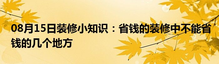 08月15日装修小知识：省钱的装修中不能省钱的几个地方