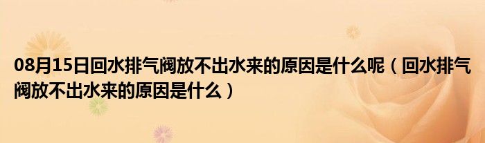 08月15日回水排气阀放不出水来的原因是什么呢（回水排气阀放不出水来的原因是什么）