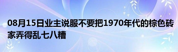 08月15日业主说服不要把1970年代的棕色砖家弄得乱七八糟