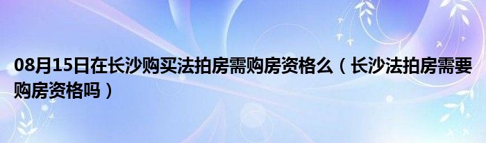 08月15日在长沙购买法拍房需购房资格么（长沙法拍房需要购房资格吗）