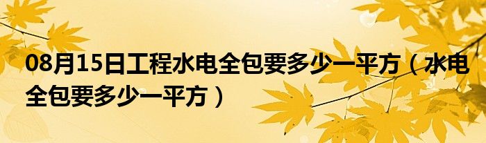 08月15日工程水电全包要多少一平方（水电全包要多少一平方）