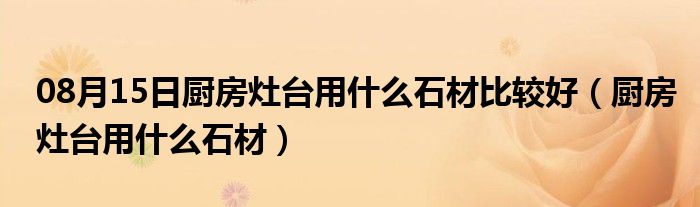 08月15日厨房灶台用什么石材比较好（厨房灶台用什么石材）