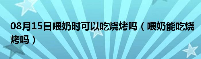 08月15日喂奶时可以吃烧烤吗（喂奶能吃烧烤吗）