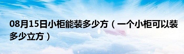 08月15日小柜能装多少方（一个小柜可以装多少立方）