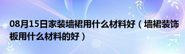 08月15日家装墙裙用什么材料好（墙裙装饰板用什么材料的好）