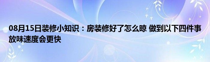 08月15日装修小知识：房装修好了怎么晾 做到以下四件事放味速度会更快