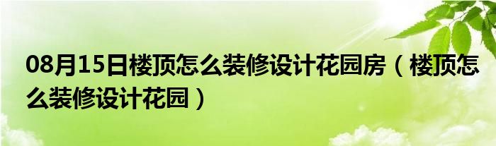 08月15日楼顶怎么装修设计花园房（楼顶怎么装修设计花园）