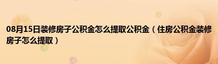 08月15日装修房子公积金怎么提取公积金（住房公积金装修房子怎么提取）