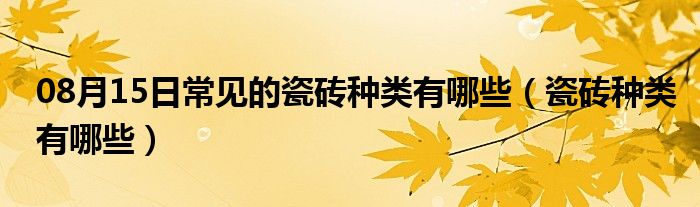 08月15日常见的瓷砖种类有哪些（瓷砖种类有哪些）