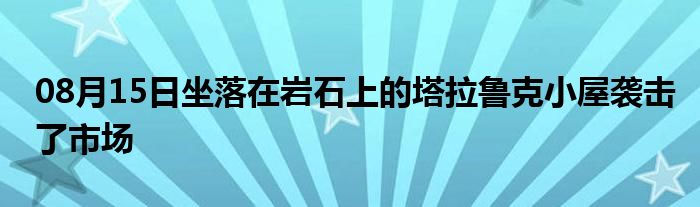 08月15日坐落在岩石上的塔拉鲁克小屋袭击了市场