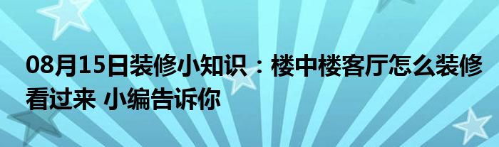 08月15日装修小知识：楼中楼客厅怎么装修看过来 小编告诉你