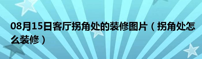 08月15日客厅拐角处的装修图片（拐角处怎么装修）