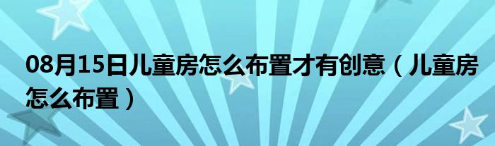 08月15日儿童房怎么布置才有创意（儿童房怎么布置）