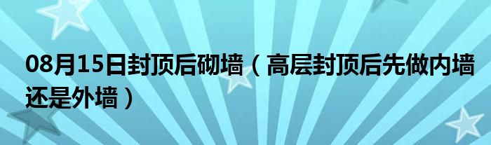 08月15日封顶后砌墙（高层封顶后先做内墙还是外墙）