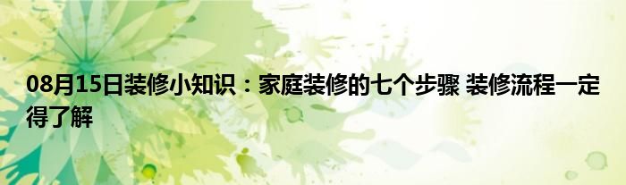 08月15日装修小知识：家庭装修的七个步骤 装修流程一定得了解