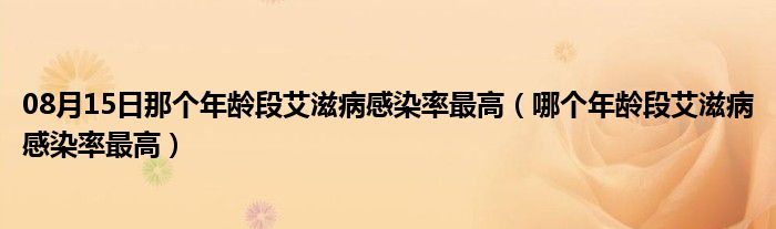 08月15日那个年龄段艾滋病感染率最高（哪个年龄段艾滋病感染率最高）