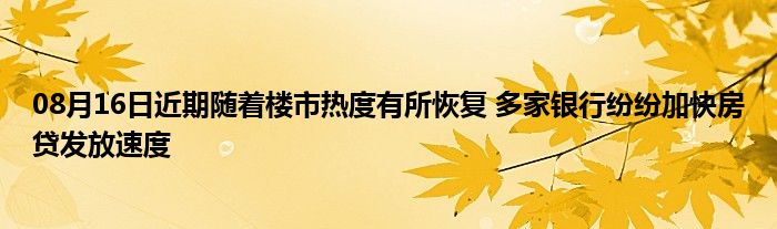 08月16日近期随着楼市热度有所恢复 多家银行纷纷加快房贷发放速度