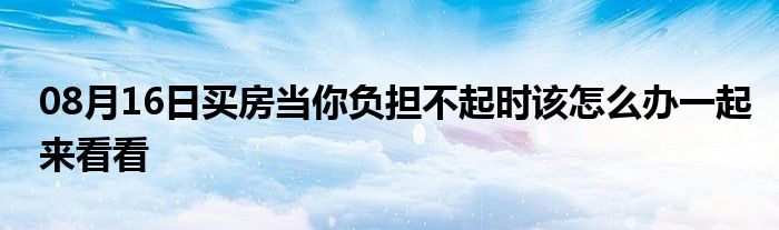 08月16日买房当你负担不起时该怎么办一起来看看