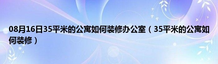 08月16日35平米的公寓如何装修办公室（35平米的公寓如何装修）