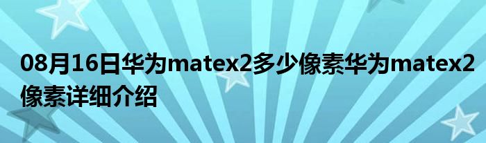 08月16日华为matex2多少像素华为matex2像素详细介绍