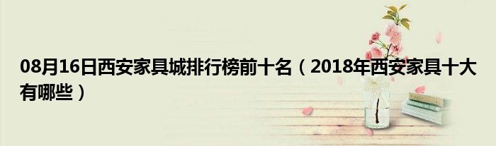 08月16日西安家具城排行榜前十名（2018年西安家具十大有哪些）