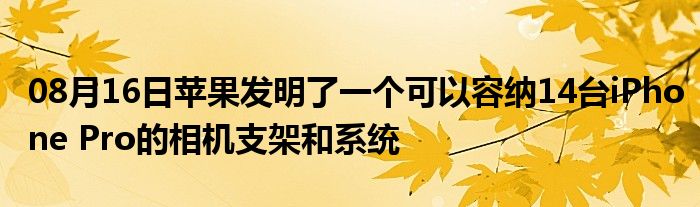 08月16日苹果发明了一个可以容纳14台iPhone Pro的相机支架和系统