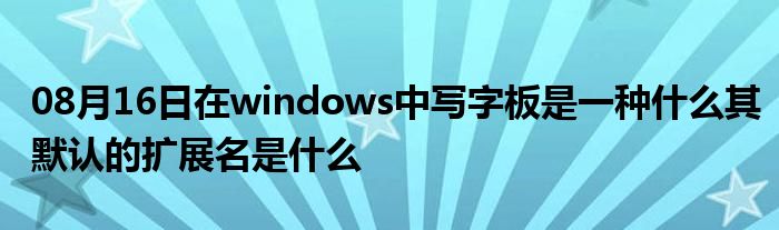 08月16日在windows中写字板是一种什么其默认的扩展名是什么