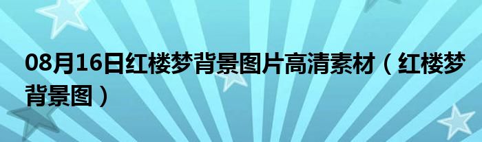 08月16日红楼梦背景图片高清素材（红楼梦背景图）