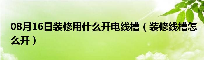 08月16日装修用什么开电线槽（装修线槽怎么开）