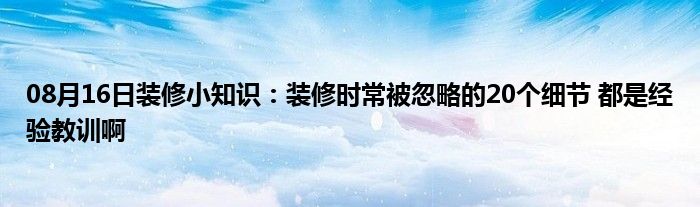 08月16日装修小知识：装修时常被忽略的20个细节 都是经验教训啊