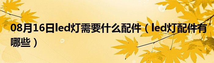 08月16日led灯需要什么配件（led灯配件有哪些）