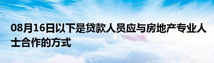 08月16日以下是贷款人员应与房地产专业人士合作的方式