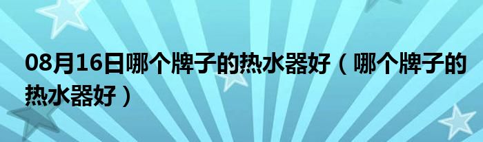 08月16日哪个牌子的热水器好（哪个牌子的热水器好）